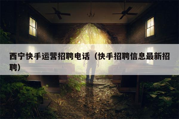 西宁快手运营招聘电话（快手招聘信息最新招聘）
