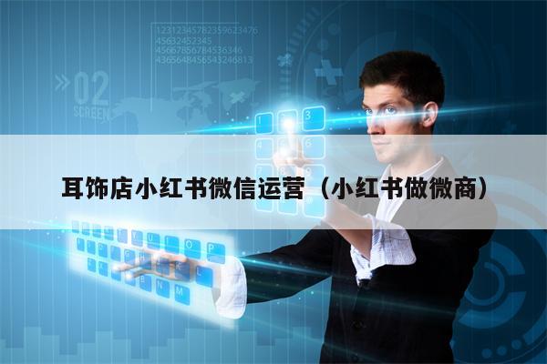 耳饰店小红书微信运营（小红书做微商）