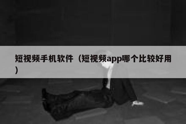 短视频手机软件（短视频app哪个比较好用）