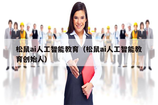 松鼠ai人工智能教育（松鼠ai人工智能教育创始人）