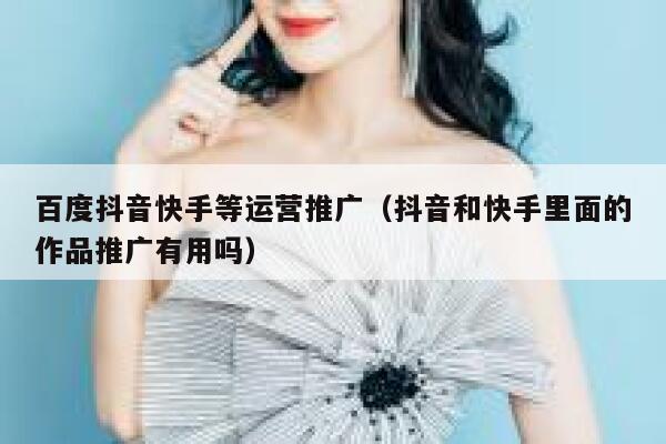 百度抖音快手等运营推广（抖音和快手里面的作品推广有用吗）