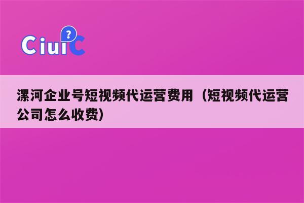 漯河企业号短视频代运营费用（短视频代运营公司怎么收费）