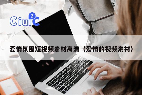 爱情氛围短视频素材高清（爱情的视频素材）