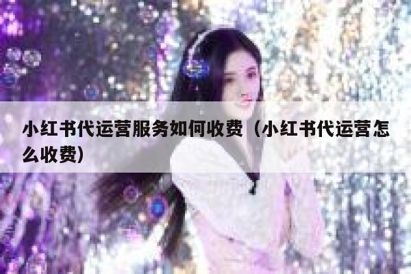 小红书代运营服务如何收费（小红书代运营怎么收费）