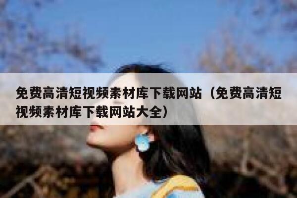 免费高清短视频素材库下载网站（免费高清短视频素材库下载网站大全）
