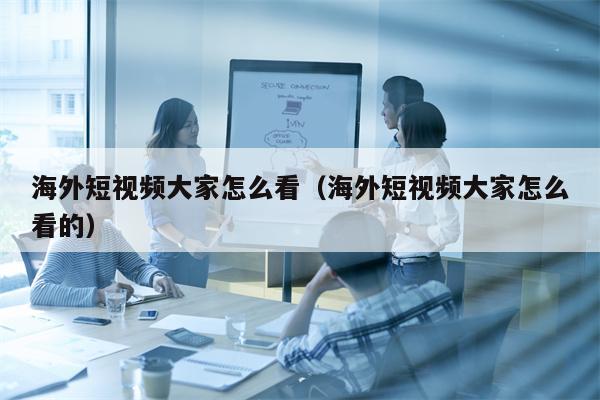 海外短视频大家怎么看（海外短视频大家怎么看的）