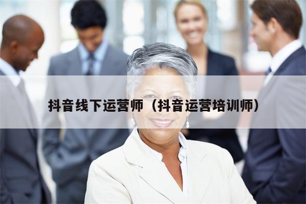 抖音线下运营师（抖音运营培训师）