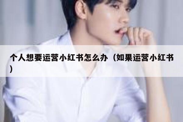 个人想要运营小红书怎么办（如果运营小红书）