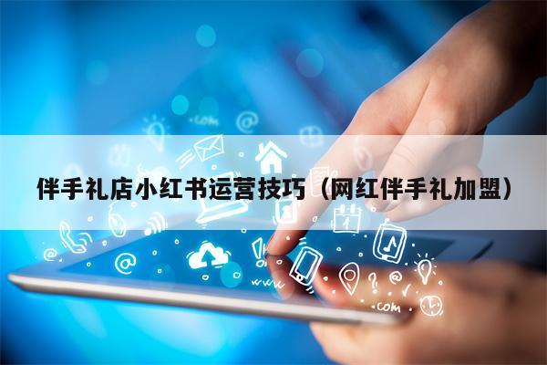 伴手礼店小红书运营技巧（网红伴手礼加盟）