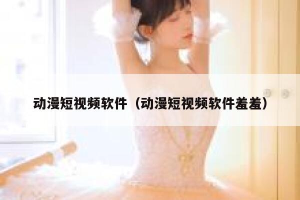 动漫短视频软件（动漫短视频软件羞羞）