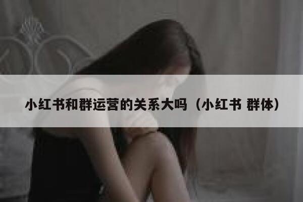小红书和群运营的关系大吗（小红书 群体）