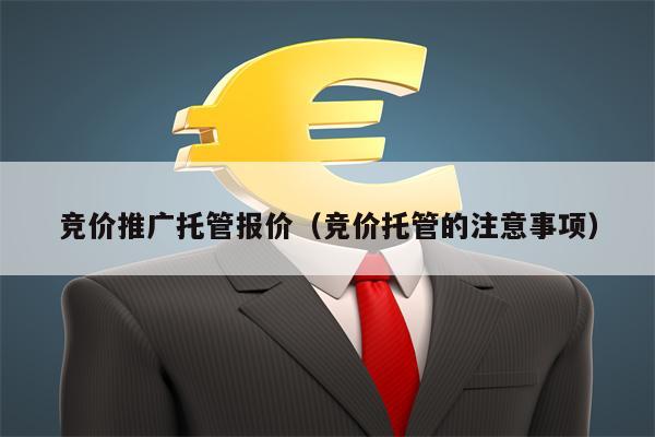 竞价推广托管报价（竞价托管的注意事项）