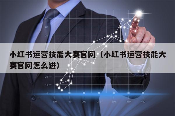 小红书运营技能大赛官网（小红书运营技能大赛官网怎么进）
