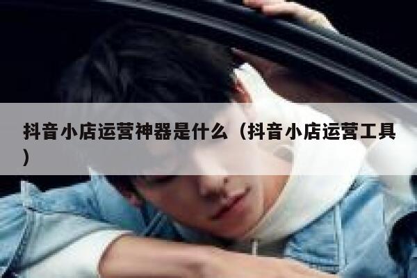 抖音小店运营神器是什么（抖音小店运营工具）