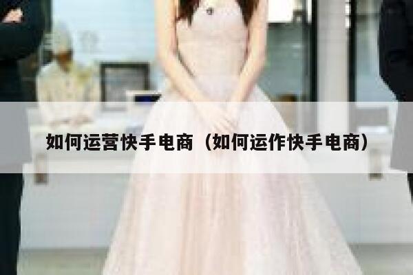 如何运营快手电商（如何运作快手电商）