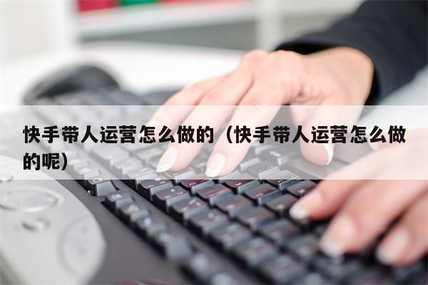快手带人运营怎么做的（快手带人运营怎么做的呢）