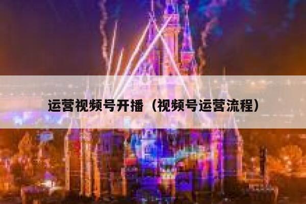 运营视频号开播（视频号运营流程）