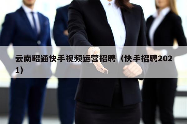 云南昭通快手视频运营招聘（快手招聘2021）