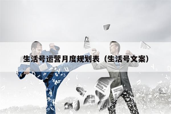 生活号运营月度规划表（生活号文案）