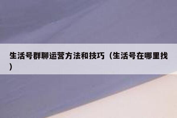 生活号群聊运营方法和技巧（生活号在哪里找）