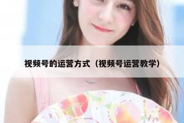 视频号的运营方式（视频号运营教学）