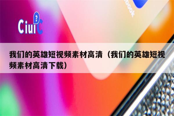 我们的英雄短视频素材高清（我们的英雄短视频素材高清下载）