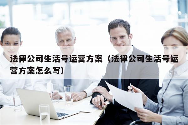 法律公司生活号运营方案（法律公司生活号运营方案怎么写）