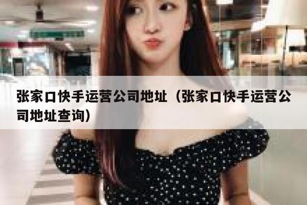 张家口快手运营公司地址（张家口快手运营公司地址查询）