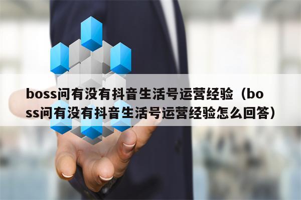 boss问有没有抖音生活号运营经验（boss问有没有抖音生活号运营经验怎么回答）