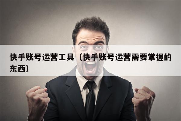 快手账号运营工具（快手账号运营需要掌握的东西）