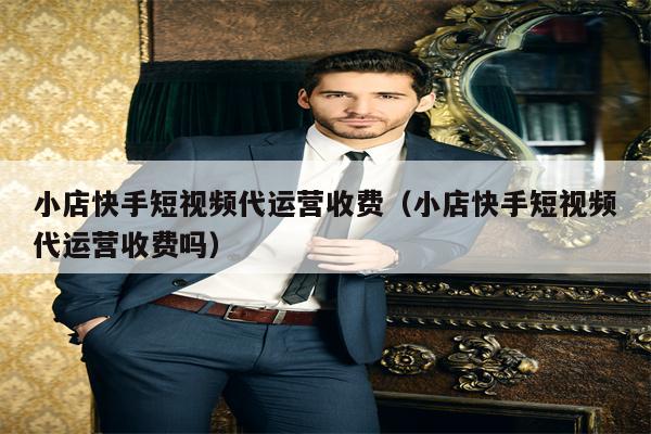 小店快手短视频代运营收费（小店快手短视频代运营收费吗）