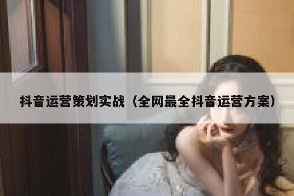 抖音运营策划实战（全网最全抖音运营方案）