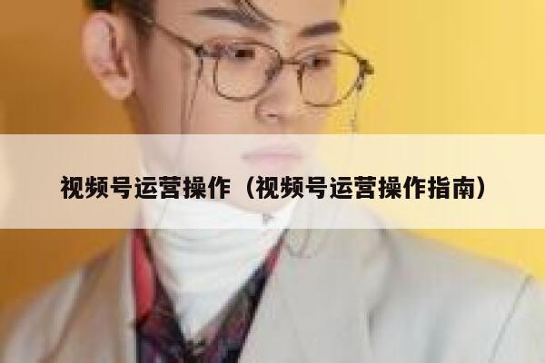 视频号运营操作（视频号运营操作指南）