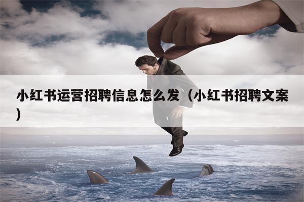 小红书运营招聘信息怎么发（小红书招聘文案）