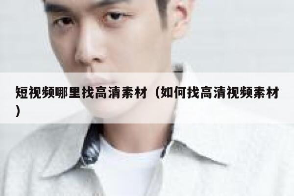 短视频哪里找高清素材（如何找高清视频素材）