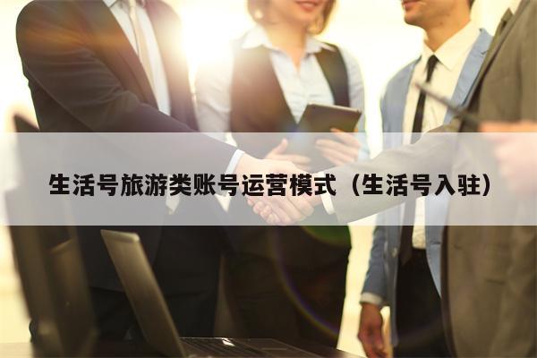 生活号旅游类账号运营模式（生活号入驻）