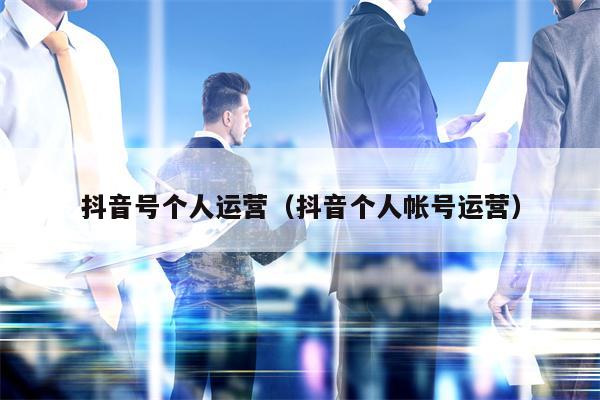 抖音号个人运营（抖音个人帐号运营）