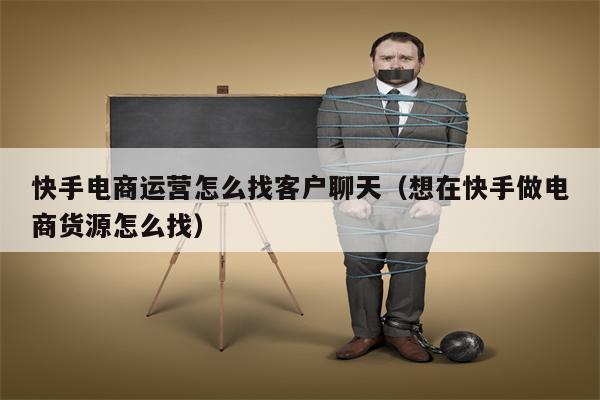 快手电商运营怎么找客户聊天（想在快手做电商货源怎么找）