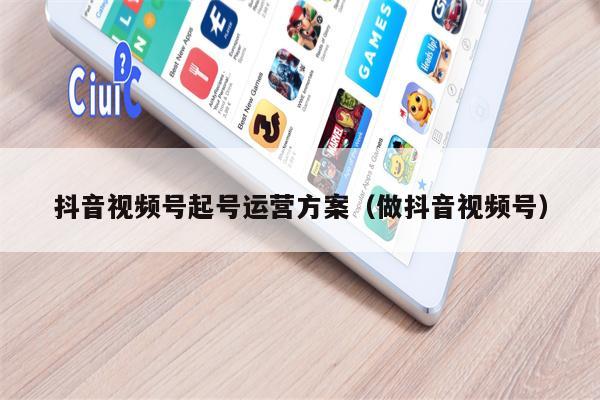 抖音视频号起号运营方案（做抖音视频号）