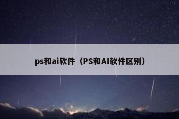 ps和ai软件（PS和AI软件区别）