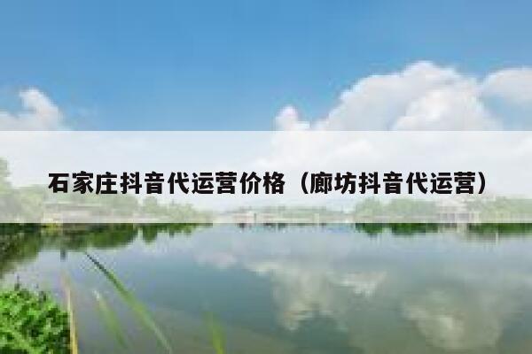 石家庄抖音代运营价格（廊坊抖音代运营）