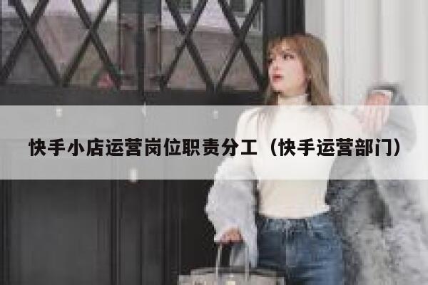 快手小店运营岗位职责分工（快手运营部门）