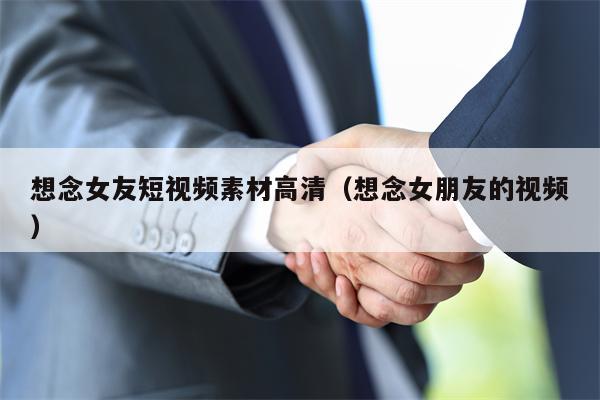 想念女友短视频素材高清（想念女朋友的视频）
