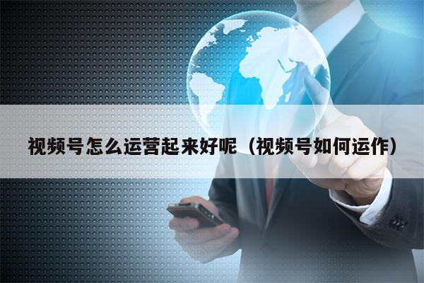 视频号怎么运营起来好呢（视频号如何运作）