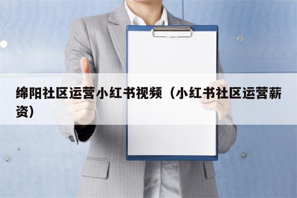 绵阳社区运营小红书视频（小红书社区运营薪资）