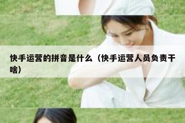快手运营的拼音是什么（快手运营人员负责干啥）