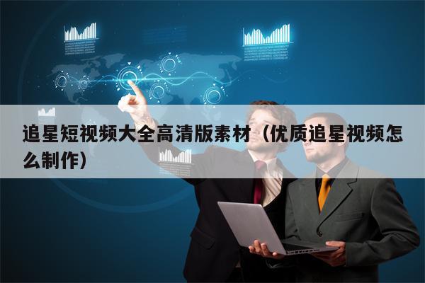 追星短视频大全高清版素材（优质追星视频怎么制作）