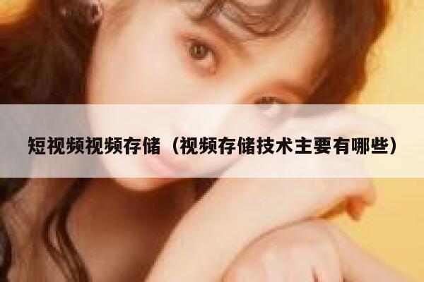 短视频视频存储（视频存储技术主要有哪些）