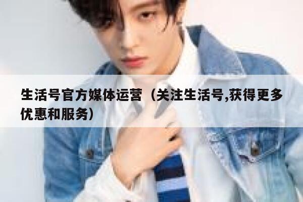 生活号官方媒体运营（关注生活号,获得更多优惠和服务）