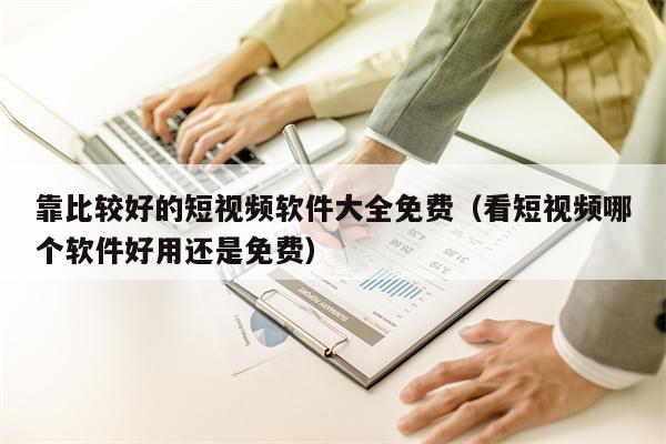 靠比较好的短视频软件大全免费（看短视频哪个软件好用还是免费）